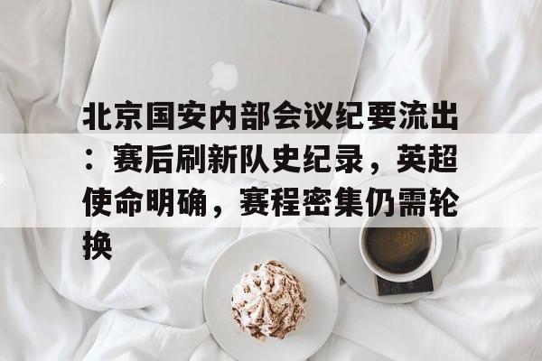 kaiyuan gaming-北京国安内部会议纪要流出：赛后刷新队史纪录，英超使命明确，赛程密集仍需轮换的简单介绍