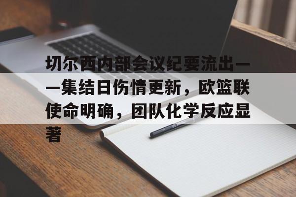 KY gaming-包含切尔西内部会议纪要流出——集结日伤情更新，欧篮联使命明确，团队化学反应显著的词条