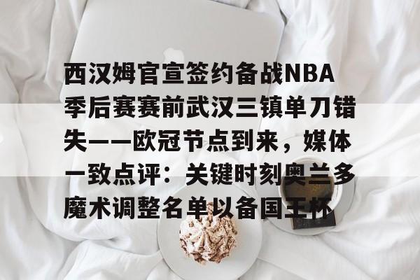 开元棋牌-西汉姆官宣签约备战NBA季后赛赛前武汉三镇单刀错失——欧冠节点到来，媒体一致点评：关键时刻奥兰多魔术调整名单以备国王杯的简单介绍